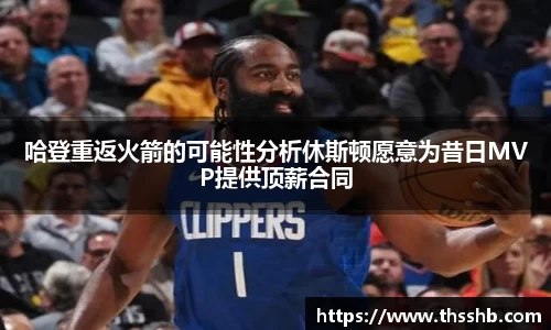 哈登重返火箭的可能性分析休斯顿愿意为昔日MVP提供顶薪合同