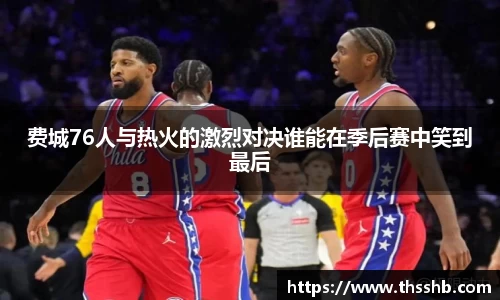 费城76人与热火的激烈对决谁能在季后赛中笑到最后