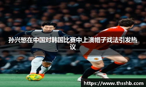 孙兴慜在中国对韩国比赛中上演帽子戏法引发热议