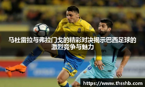 马杜雷拉与弗拉门戈的精彩对决揭示巴西足球的激烈竞争与魅力