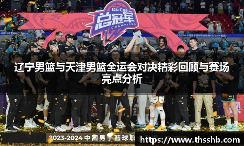 辽宁男篮与天津男篮全运会对决精彩回顾与赛场亮点分析