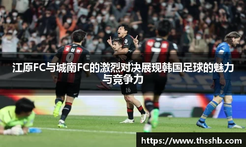 江原FC与城南FC的激烈对决展现韩国足球的魅力与竞争力
