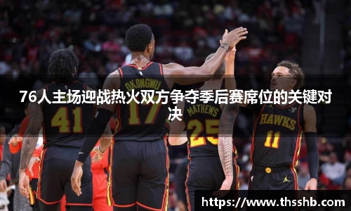 76人主场迎战热火双方争夺季后赛席位的关键对决