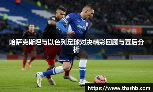哈萨克斯坦与以色列足球对决精彩回顾与赛后分析