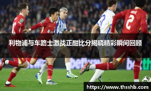 利物浦与车路士激战正酣比分揭晓精彩瞬间回顾