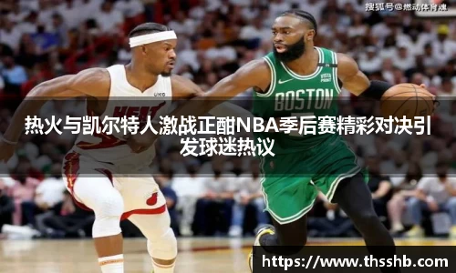 热火与凯尔特人激战正酣NBA季后赛精彩对决引发球迷热议